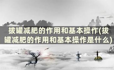 拔罐减肥的作用和基本操作(拔罐减肥的作用和基本操作是什么)