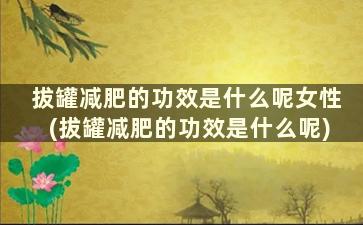 拔罐减肥的功效是什么呢女性(拔罐减肥的功效是什么呢)