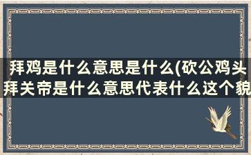 拜鸡是什么意思是什么(砍公鸡头拜关帝是什么意思代表什么这个貌似很多人都不懂)