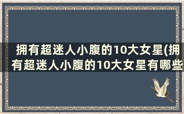 拥有超迷人小腹的10大女星(拥有超迷人小腹的10大女星有哪些)