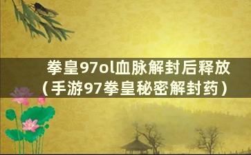 拳皇97ol血脉解封后释放（手游97拳皇秘密解封药）