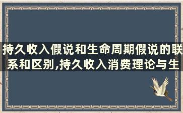 持久收入假说和生命周期假说的联系和区别,持久收入消费理论与生命周期消费理论的区别和联系