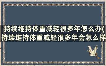 持续维持体重减轻很多年怎么办(持续维持体重减轻很多年会怎么样)