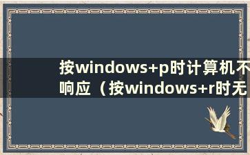 按windows+p时计算机不响应（按windows+r时无响应）