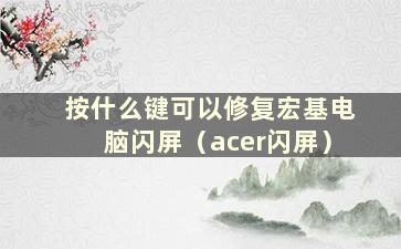 按什么键可以修复宏基电脑闪屏（acer闪屏）