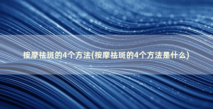 按摩祛斑的4个方法(按摩祛斑的4个方法是什么)