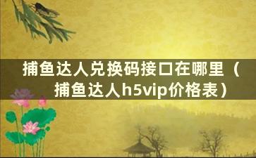 捕鱼达人兑换码接口在哪里（捕鱼达人h5vip价格表）