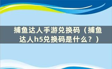 捕鱼达人手游兑换码（捕鱼达人h5兑换码是什么？）