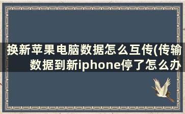 换新苹果电脑数据怎么互传(传输数据到新iphone停了怎么办)