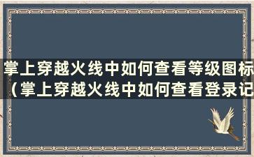 掌上穿越火线中如何查看等级图标（掌上穿越火线中如何查看登录记录）