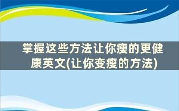 掌握这些方法让你瘦的更健康英文(让你变瘦的方法)