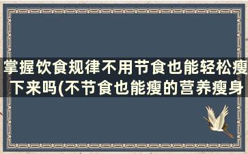 掌握饮食规律不用节食也能轻松瘦下来吗(不节食也能瘦的营养瘦身餐)