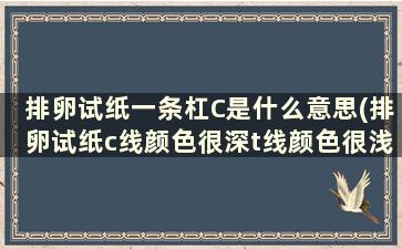 排卵试纸一条杠C是什么意思(排卵试纸c线颜色很深t线颜色很浅。怎么才能知道自己强阳)