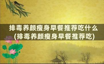 排毒养颜瘦身早餐推荐吃什么(排毒养颜瘦身早餐推荐吃)