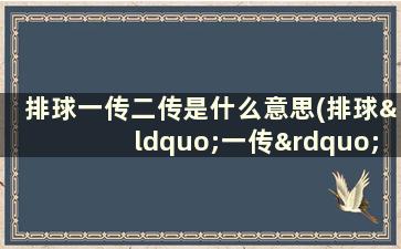 排球一传二传是什么意思(排球“一传”“二传”是做什么的)