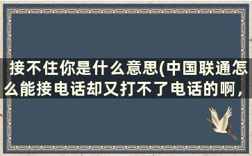 接不住你是什么意思(中国联通怎么能接电话却又打不了电话的啊，这到底怎么回事啊)