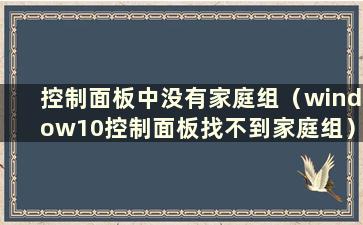 控制面板中没有家庭组（window10控制面板找不到家庭组）