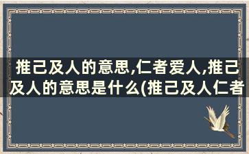 推己及人的意思,仁者爱人,推己及人的意思是什么(推己及人仁者爱人含义不一致的是)