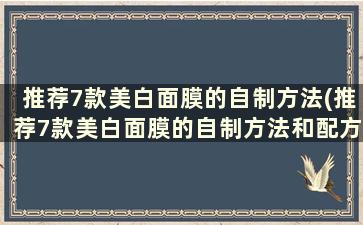 推荐7款美白面膜的自制方法(推荐7款美白面膜的自制方法和配方)