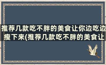 推荐几款吃不胖的美食让你边吃边瘦下来(推荐几款吃不胖的美食让你边吃边瘦英语)