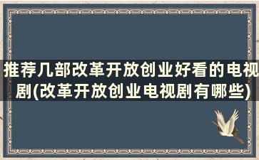 推荐几部改革开放创业好看的电视剧(改革开放创业电视剧有哪些)