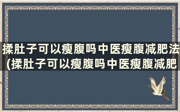 揉肚子可以瘦腹吗中医瘦腹减肥法(揉肚子可以瘦腹吗中医瘦腹减肥法)