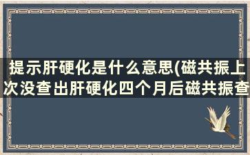 提示肝硬化是什么意思(磁共振上次没查出肝硬化四个月后磁共振查出肝硬化是什么情况)