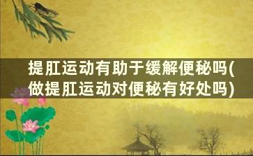 提肛运动有助于缓解便秘吗(做提肛运动对便秘有好处吗)