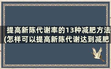 提高新陈代谢率的13种减肥方法(怎样可以提高新陈代谢达到减肥效果)