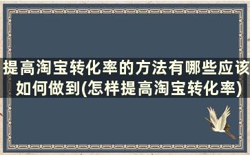 提高淘宝转化率的方法有哪些应该如何做到(怎样提高淘宝转化率)