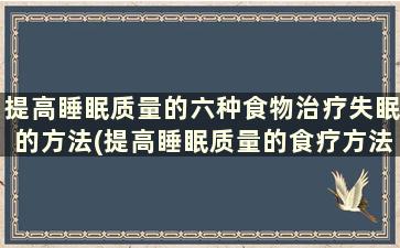 提高睡眠质量的六种食物治疗失眠的方法(提高睡眠质量的食疗方法)