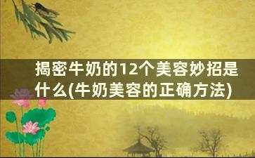 揭密牛奶的12个美容妙招是什么(牛奶美容的正确方法)