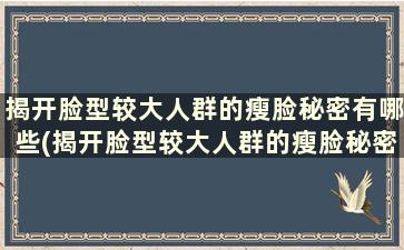 揭开脸型较大人群的瘦脸秘密有哪些(揭开脸型较大人群的瘦脸秘密)