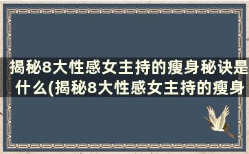 揭秘8大性感女主持的瘦身秘诀是什么(揭秘8大性感女主持的瘦身秘诀)