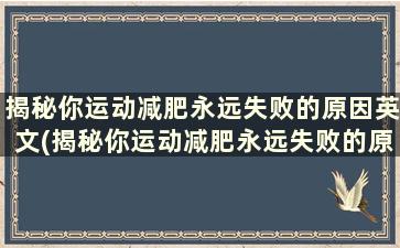 揭秘你运动减肥永远失败的原因英文(揭秘你运动减肥永远失败的原因英文)