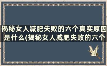 揭秘女人减肥失败的六个真实原因是什么(揭秘女人减肥失败的六个真实原因)