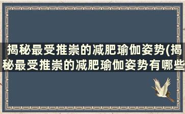 揭秘最受推崇的减肥瑜伽姿势(揭秘最受推崇的减肥瑜伽姿势有哪些)