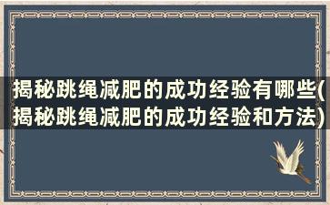 揭秘跳绳减肥的成功经验有哪些(揭秘跳绳减肥的成功经验和方法)