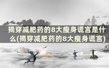 揭穿减肥药的8大瘦身谎言是什么(揭穿减肥药的8大瘦身谎言)