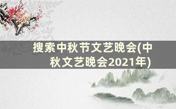 搜索中秋节文艺晚会(中秋文艺晚会2021年)