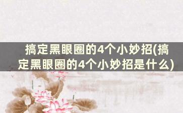 搞定黑眼圈的4个小妙招(搞定黑眼圈的4个小妙招是什么)