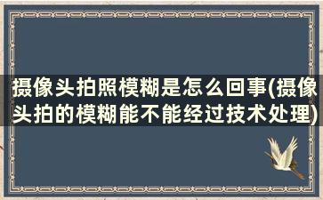 摄像头拍照模糊是怎么回事(摄像头拍的模糊能不能经过技术处理)