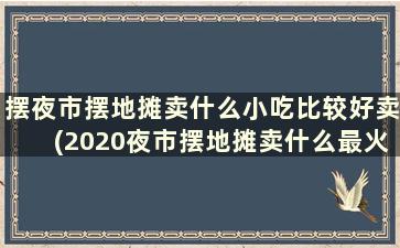 摆夜市摆地摊卖什么小吃比较好卖(2020夜市摆地摊卖什么最火)