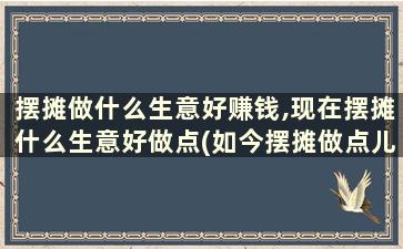 摆摊做什么生意好赚钱,现在摆摊什么生意好做点(如今摆摊做点儿什么小生意好)