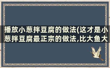 播放小葱拌豆腐的做法(这才是小葱拌豆腐最正宗的做法,比大鱼大肉还好吃)