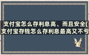 支付宝怎么存利息高、而且安全(支付宝存钱怎么存利息最高又不亏本钱)