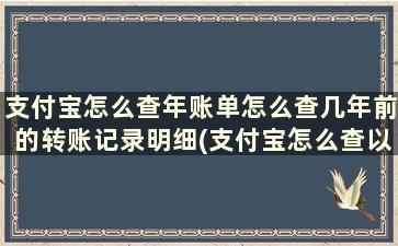 支付宝怎么查年账单怎么查几年前的转账记录明细(支付宝怎么查以前年度转账记录)