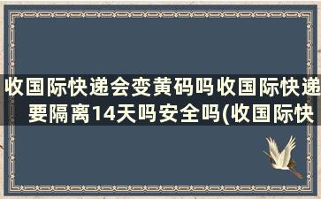 收国际快递会变黄码吗收国际快递要隔离14天吗安全吗(收国际快递会变黄码吗收国际快递要隔离14天吗怎么办)