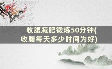 收腹减肥锻炼50分钟(收腹每天多少时间为好)