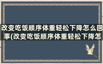 改变吃饭顺序体重轻松下降怎么回事(改变吃饭顺序体重轻松下降怎么办)